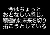 今はちょっとおとなしい感じ。積極的に未来を切り拓こうとしている