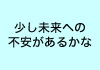 少し未来への不安があるかな