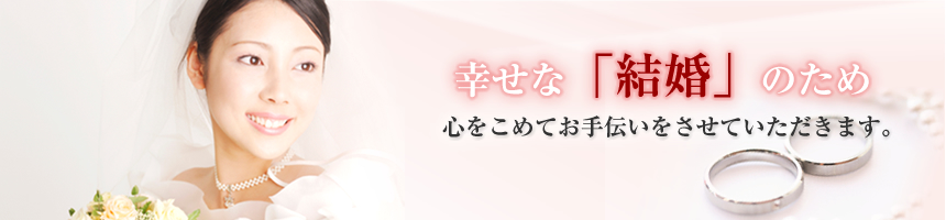 幸せな「結婚」のため心をこめてお手伝いさせていただきます。